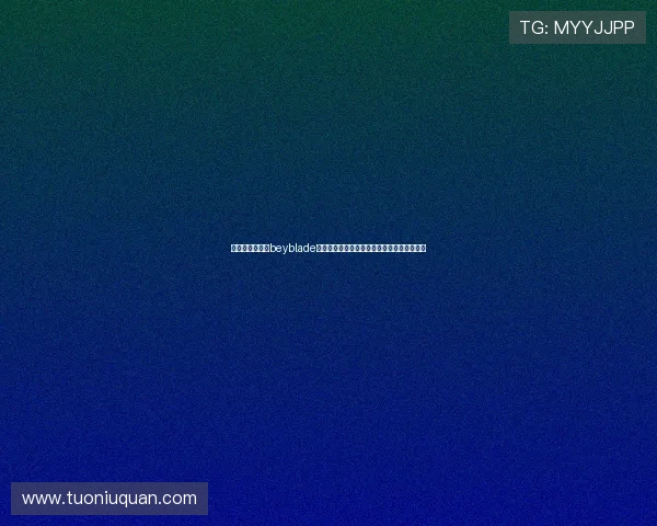 《魔幻陀螺》：beyblade的奇幻童年，一场关于梦想与成长的永恒旋风